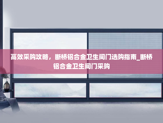 高效采购攻略，断桥铝合金卫生间门选购指南_断桥铝合金卫生间门采购