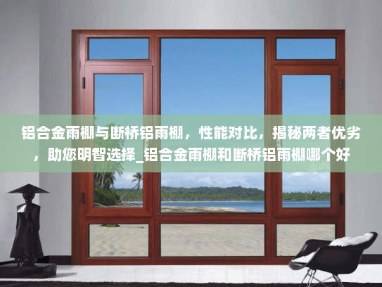 铝合金雨棚与断桥铝雨棚，性能对比，揭秘两者优劣，助您明智选择_铝合金雨棚和断桥铝雨棚哪个好