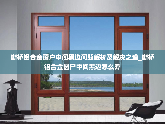 断桥铝合金窗户中间黑边问题解析及解决之道_断桥铝合金窗户中间黑边怎么办