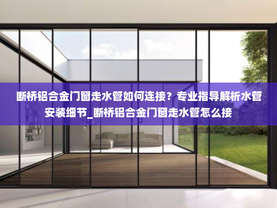 断桥铝合金门窗走水管如何连接？专业指导解析水管安装细节_断桥铝合金门窗走水管怎么接