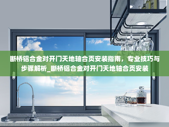 断桥铝合金对开门天地轴合页安装指南，专业技巧与步骤解析_断桥铝合金对开门天地轴合页安装