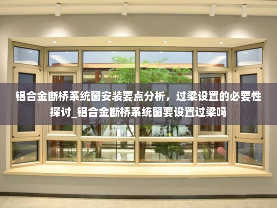 铝合金断桥系统窗安装要点分析，过梁设置的必要性探讨_铝合金断桥系统窗要设置过梁吗