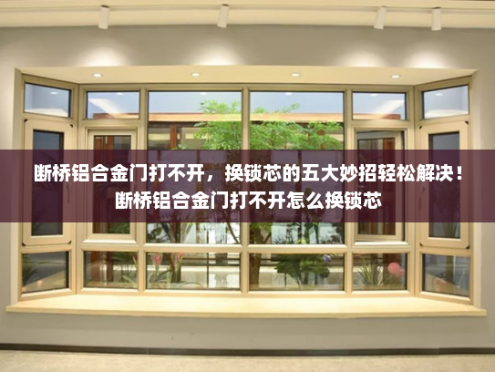 断桥铝合金门打不开，换锁芯的五大妙招轻松解决！断桥铝合金门打不开怎么换锁芯