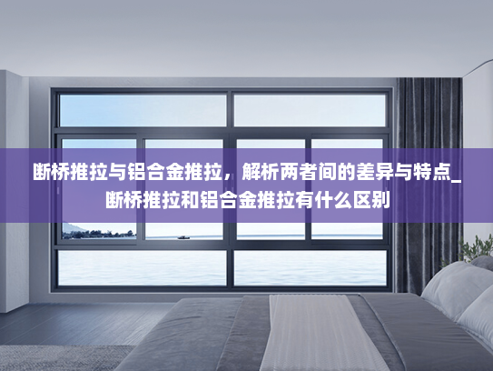 断桥推拉与铝合金推拉，解析两者间的差异与特点_断桥推拉和铝合金推拉有什么区别