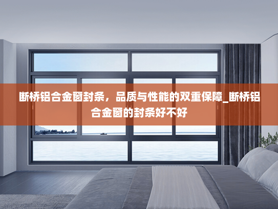 断桥铝合金窗封条，品质与性能的双重保障_断桥铝合金窗的封条好不好