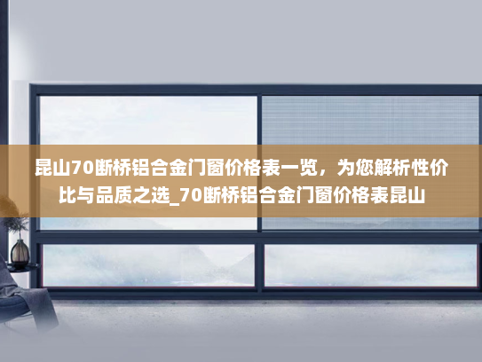 昆山70断桥铝合金门窗价格表一览，为您解析性价比与品质之选_70断桥铝合金门窗价格表昆山