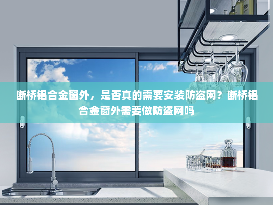 断桥铝合金窗外，是否真的需要安装防盗网？断桥铝合金窗外需要做防盗网吗