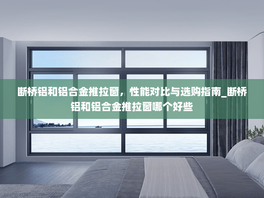 断桥铝和铝合金推拉窗，性能对比与选购指南_断桥铝和铝合金推拉窗哪个好些