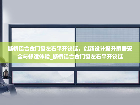 断桥铝合金门窗左右平开铰链，创新设计提升家居安全与舒适体验_断桥铝合金门窗左右平开铰链