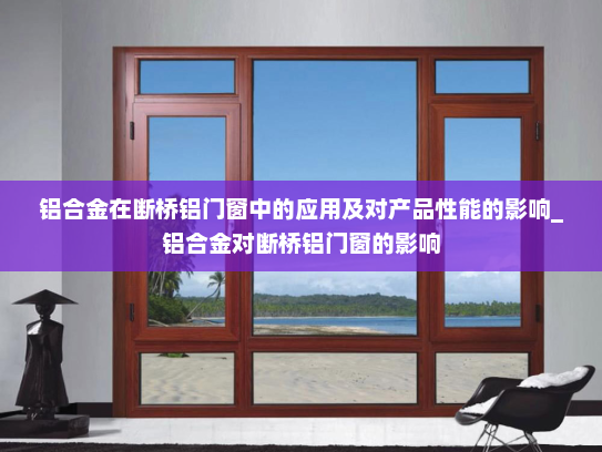 铝合金在断桥铝门窗中的应用及对产品性能的影响_铝合金对断桥铝门窗的影响