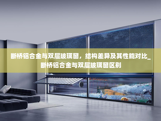 断桥铝合金与双层玻璃窗，结构差异及其性能对比_断桥铝合金与双层玻璃窗区别