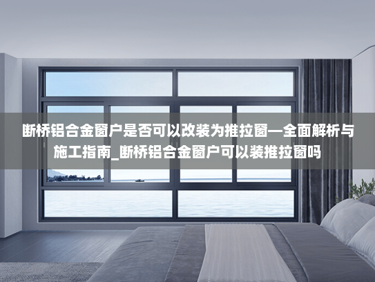 断桥铝合金窗户是否可以改装为推拉窗—全面解析与施工指南_断桥铝合金窗户可以装推拉窗吗