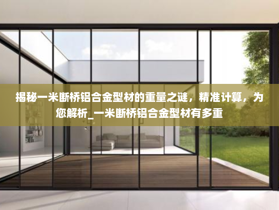 揭秘一米断桥铝合金型材的重量之谜，精准计算，为您解析_一米断桥铝合金型材有多重