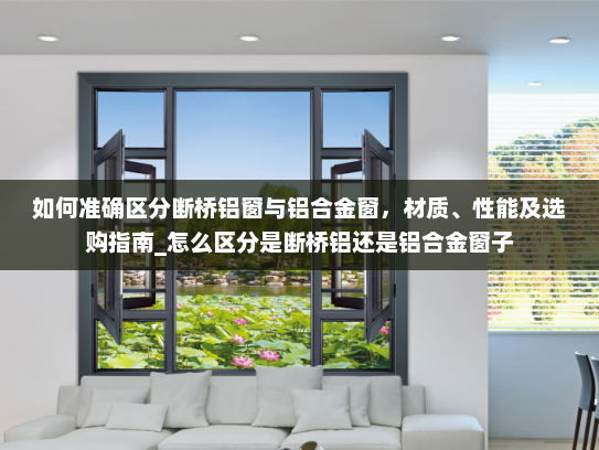 如何准确区分断桥铝窗与铝合金窗，材质、性能及选购指南_怎么区分是断桥铝还是铝合金窗子