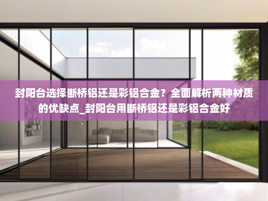 封阳台选择断桥铝还是彩铝合金？全面解析两种材质的优缺点_封阳台用断桥铝还是彩铝合金好