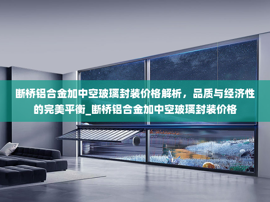 断桥铝合金加中空玻璃封装价格解析，品质与经济性的完美平衡_断桥铝合金加中空玻璃封装价格