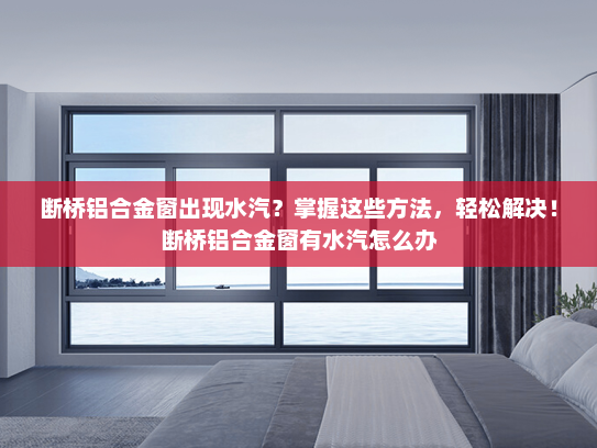 断桥铝合金窗出现水汽？掌握这些方法，轻松解决！断桥铝合金窗有水汽怎么办