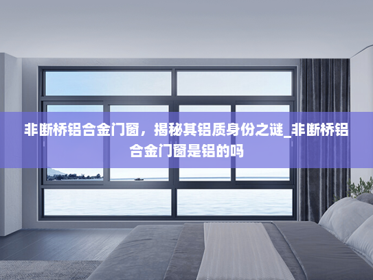 非断桥铝合金门窗，揭秘其铝质身份之谜_非断桥铝合金门窗是铝的吗
