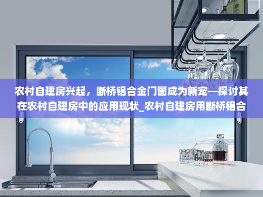 农村自建房兴起，断桥铝合金门窗成为新宠—探讨其在农村自建房中的应用现状_农村自建房用断桥铝合金多吗
