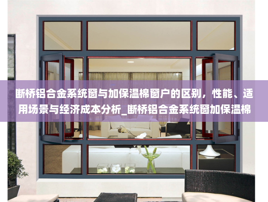 断桥铝合金系统窗与加保温棉窗户的区别，性能、适用场景与经济成本分析_断桥铝合金系统窗加保温棉的区别