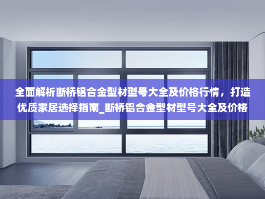 全面解析断桥铝合金型材型号大全及价格行情，打造优质家居选择指南_断桥铝合金型材型号大全及价格表
