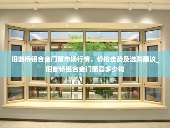 旧断桥铝合金门窗市场行情，价格走势及选购建议_旧断桥铝合金门窗卖多少钱