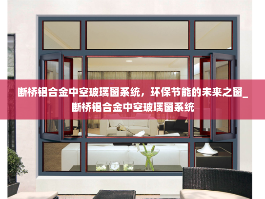 断桥铝合金中空玻璃窗系统，环保节能的未来之窗_断桥铝合金中空玻璃窗系统
