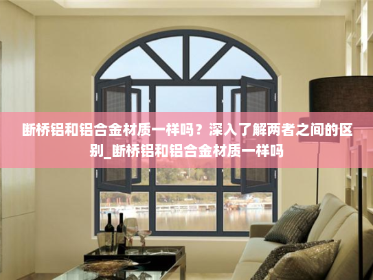断桥铝和铝合金材质一样吗？深入了解两者之间的区别_断桥铝和铝合金材质一样吗