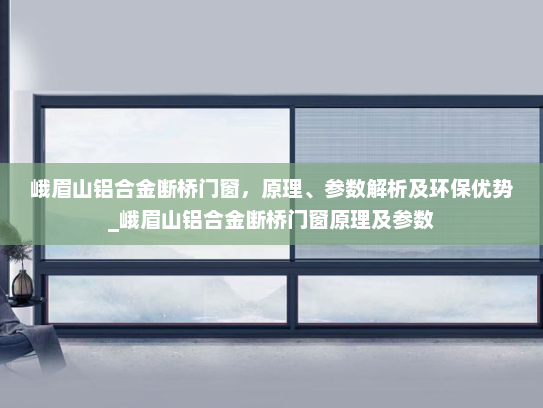 峨眉山铝合金断桥门窗，原理、参数解析及环保优势_峨眉山铝合金断桥门窗原理及参数