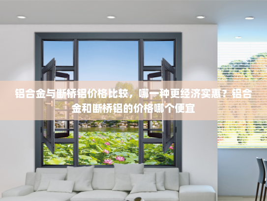 铝合金与断桥铝价格比较，哪一种更经济实惠？铝合金和断桥铝的价格哪个便宜