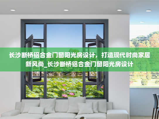 长沙断桥铝合金门窗阳光房设计，打造现代时尚家居新风尚_长沙断桥铝合金门窗阳光房设计