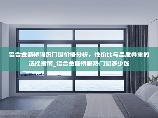 铝合金断桥隔热门窗价格分析，性价比与品质并重的选择指南_铝合金断桥隔热门窗多少钱
