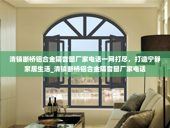清镇断桥铝合金隔音窗厂家电话一网打尽，打造宁静家居生活_清镇断桥铝合金隔音窗厂家电话