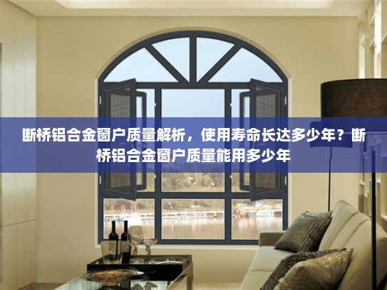断桥铝合金窗户质量解析，使用寿命长达多少年？断桥铝合金窗户质量能用多少年