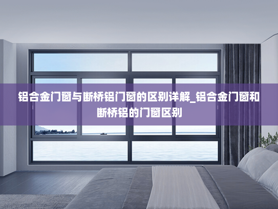 铝合金门窗与断桥铝门窗的区别详解_铝合金门窗和断桥铝的门窗区别