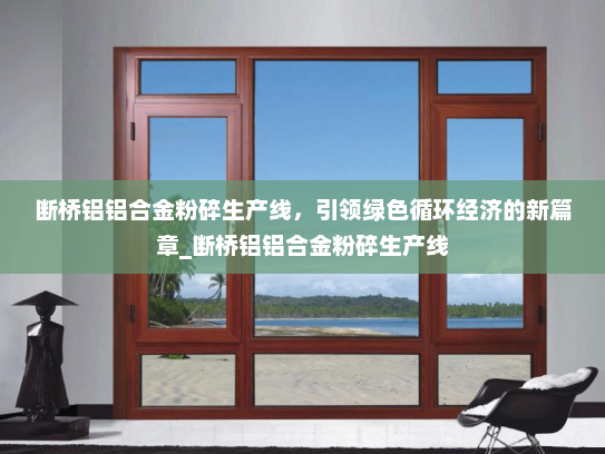 断桥铝铝合金粉碎生产线，引领绿色循环经济的新篇章_断桥铝铝合金粉碎生产线