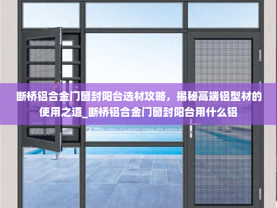 断桥铝合金门窗封阳台选材攻略，揭秘高端铝型材的使用之道_断桥铝合金门窗封阳台用什么铝