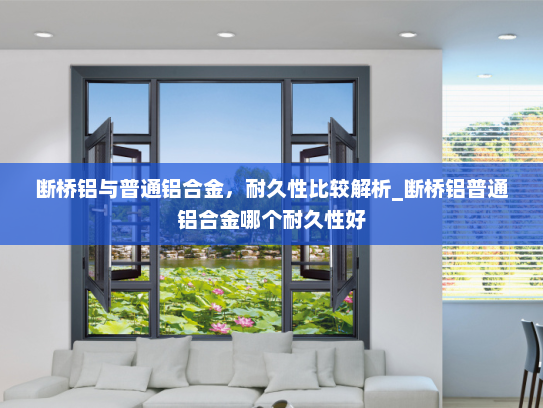 断桥铝与普通铝合金，耐久性比较解析_断桥铝普通铝合金哪个耐久性好