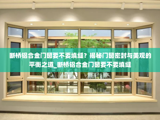 断桥铝合金门窗要不要填缝？揭秘门窗密封与美观的平衡之道_断桥铝合金门窗要不要填缝
