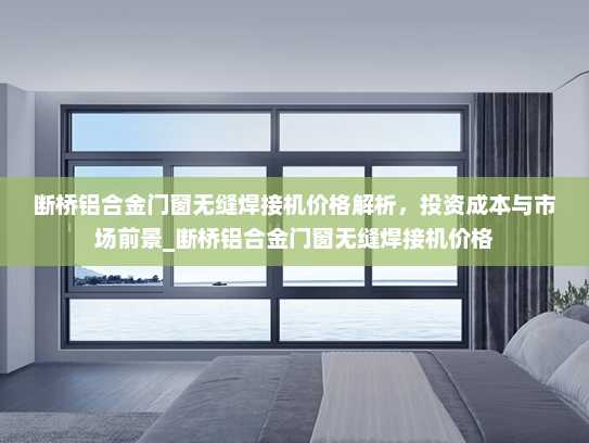断桥铝合金门窗无缝焊接机价格解析，投资成本与市场前景_断桥铝合金门窗无缝焊接机价格