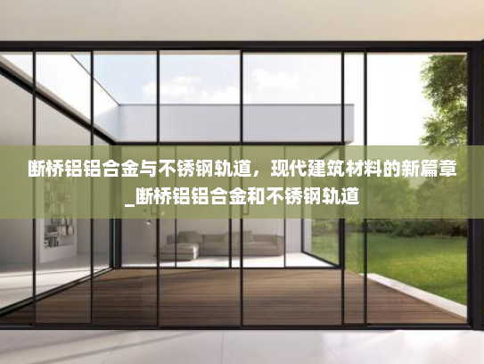 断桥铝铝合金与不锈钢轨道，现代建筑材料的新篇章_断桥铝铝合金和不锈钢轨道