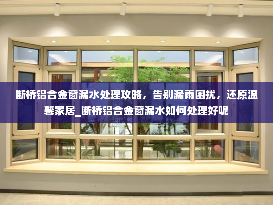 断桥铝合金窗漏水处理攻略，告别漏雨困扰，还原温馨家居_断桥铝合金窗漏水如何处理好呢