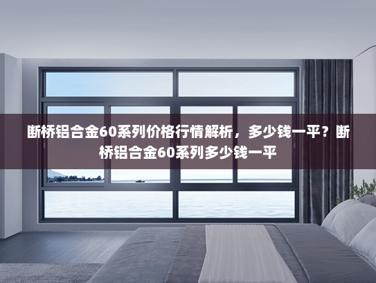 断桥铝合金60系列价格行情解析，多少钱一平？断桥铝合金60系列多少钱一平