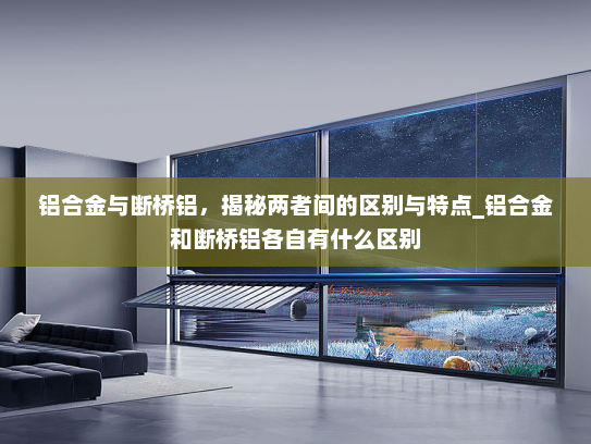 铝合金与断桥铝，揭秘两者间的区别与特点_铝合金和断桥铝各自有什么区别