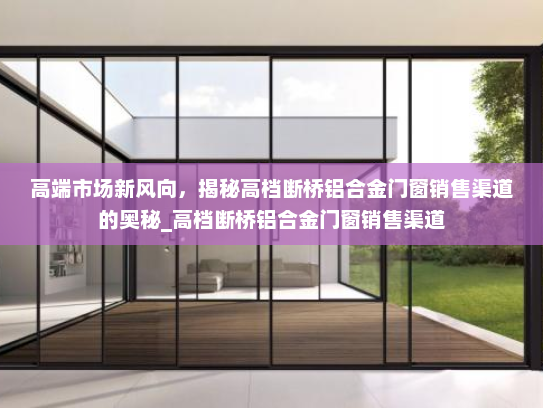 高端市场新风向，揭秘高档断桥铝合金门窗销售渠道的奥秘_高档断桥铝合金门窗销售渠道