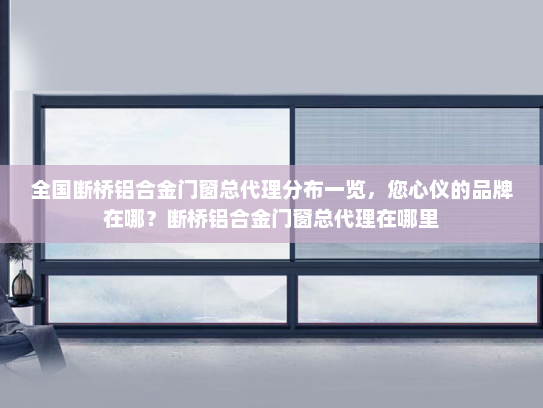 全国断桥铝合金门窗总代理分布一览，您心仪的品牌在哪？断桥铝合金门窗总代理在哪里