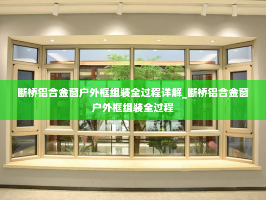 断桥铝合金窗户外框组装全过程详解_断桥铝合金窗户外框组装全过程
