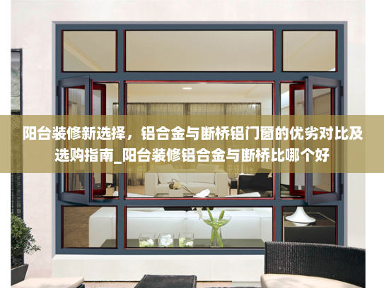 阳台装修新选择，铝合金与断桥铝门窗的优劣对比及选购指南_阳台装修铝合金与断桥比哪个好