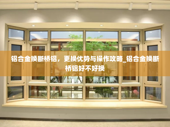 铝合金换断桥铝，更换优势与操作攻略_铝合金换断桥铝好不好换
