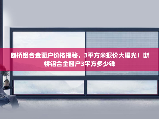 断桥铝合金窗户价格揭秘，3平方米报价大曝光！断桥铝合金窗户3平方多少钱